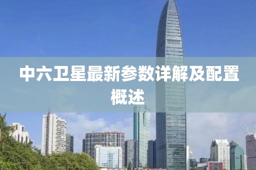中六卫星最新参数详解及配置概述