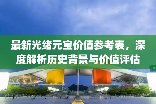 最新光绪元宝价值参考表，深度解析历史背景与价值评估
