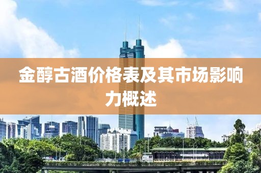 金醇古酒价格表及其市场影响力概述