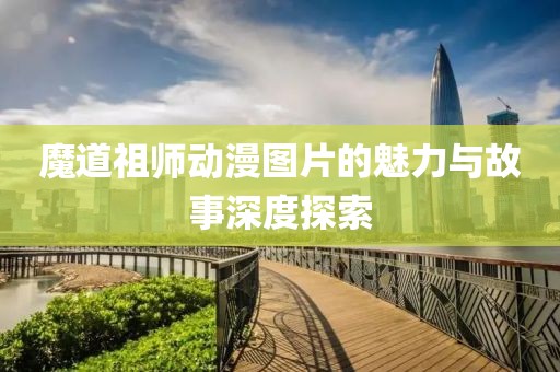 魔道祖师动漫图片的魅力与故事深度探索