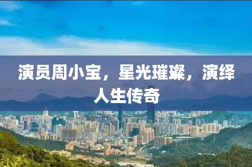 演员周小宝，星光璀璨，演绎人生传奇