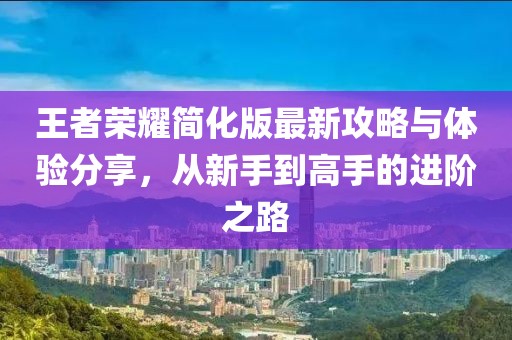 王者荣耀简化版最新攻略与体验分享，从新手到高手的进阶之路
