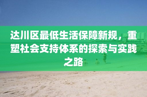 达川区最低生活保障新规，重塑社会支持体系的探索与实践之路