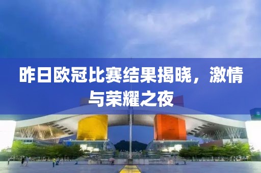 昨日欧冠比赛结果揭晓，激情与荣耀之夜