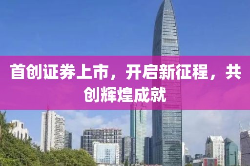 首创证券上市，开启新征程，共创辉煌成就