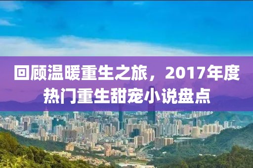 回顾温暖重生之旅，2017年度热门重生甜宠小说盘点