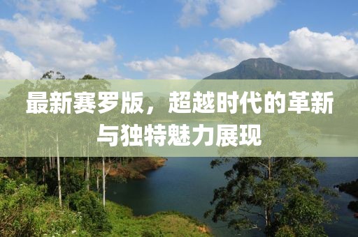 最新赛罗版，超越时代的革新与独特魅力展现