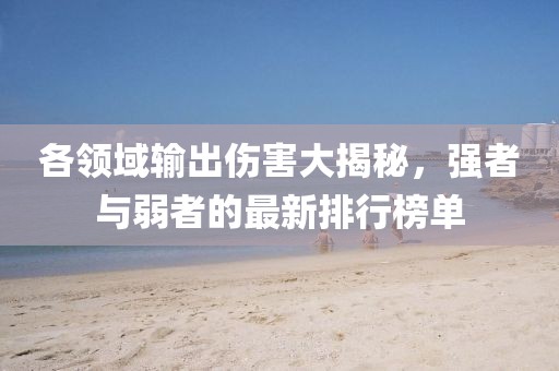 各领域输出伤害大揭秘，强者与弱者的最新排行榜单