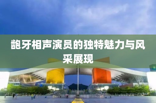 龅牙相声演员的独特魅力与风采展现