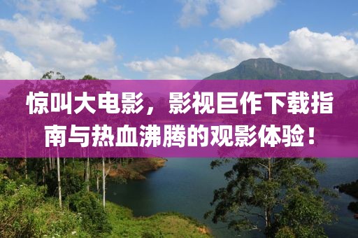 惊叫大电影，影视巨作下载指南与热血沸腾的观影体验！