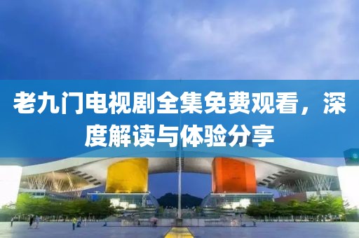 老九门电视剧全集免费观看，深度解读与体验分享