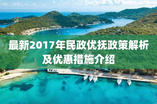 最新2017年民政优抚政策解析及优惠措施介绍