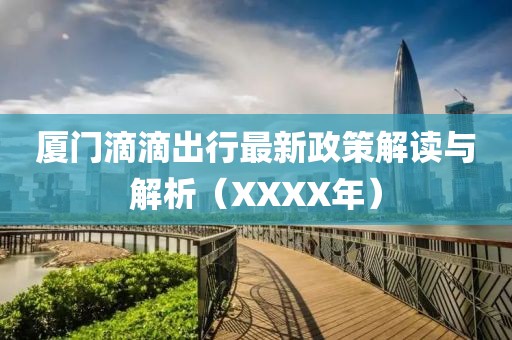厦门滴滴出行最新政策解读与解析（XXXX年）