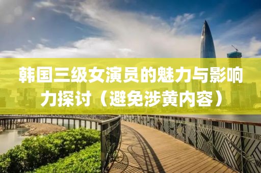 韩国三级女演员的魅力与影响力探讨（避免涉黄内容）
