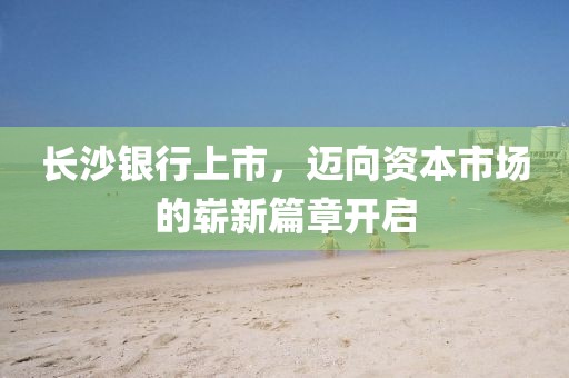 长沙银行上市，迈向资本市场的崭新篇章开启