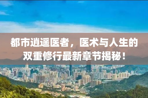 都市逍遥医者，医术与人生的双重修行最新章节揭秘！