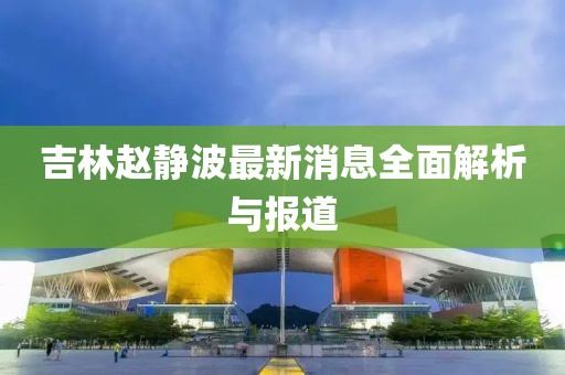 吉林赵静波最新消息全面解析与报道