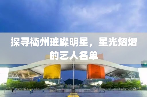 探寻衢州璀璨明星，星光熠熠的艺人名单