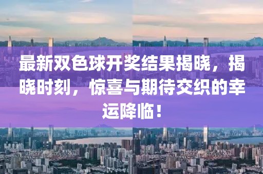 最新双色球开奖结果揭晓，揭晓时刻，惊喜与期待交织的幸运降临！
