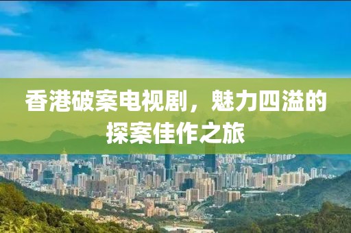 香港破案电视剧，魅力四溢的探案佳作之旅