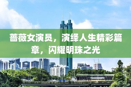蔷薇女演员，演绎人生精彩篇章，闪耀明珠之光
