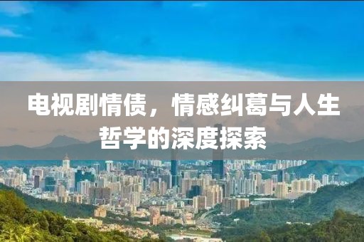 电视剧情债，情感纠葛与人生哲学的深度探索
