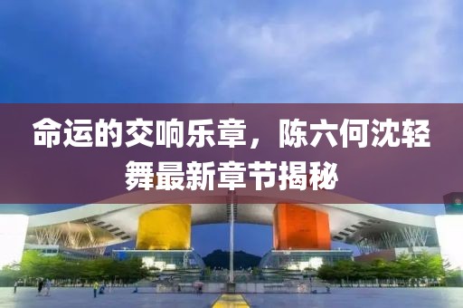 命运的交响乐章，陈六何沈轻舞最新章节揭秘