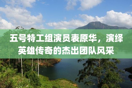 五号特工组演员表原华，演绎英雄传奇的杰出团队风采