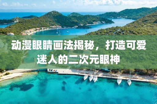 动漫眼睛画法揭秘，打造可爱迷人的二次元眼神