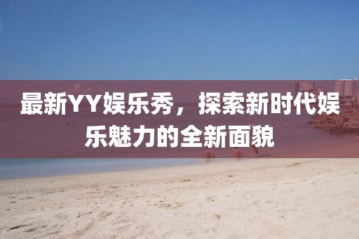 最新YY娱乐秀，探索新时代娱乐魅力的全新面貌