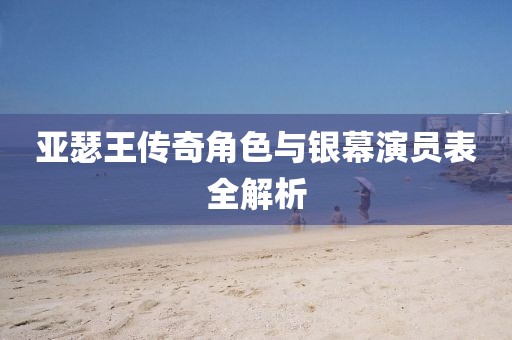 亚瑟王传奇角色与银幕演员表全解析