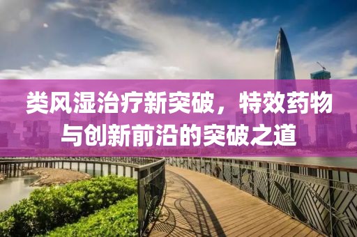 类风湿治疗新突破，特效药物与创新前沿的突破之道