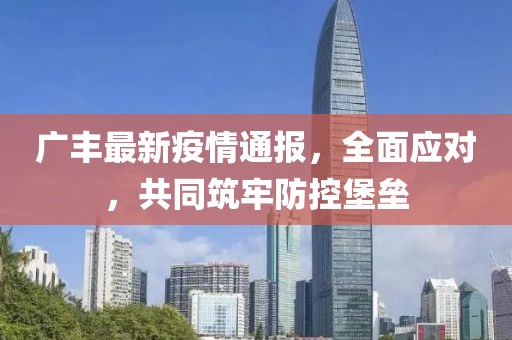 广丰最新疫情通报，全面应对，共同筑牢防控堡垒
