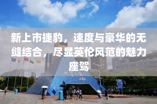 新上市捷豹，速度与豪华的无缝结合，尽显英伦风范的魅力座驾