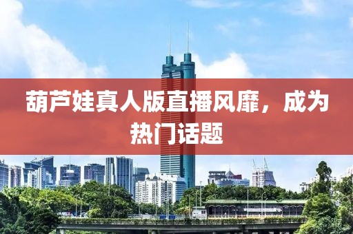 葫芦娃真人版直播风靡，成为热门话题