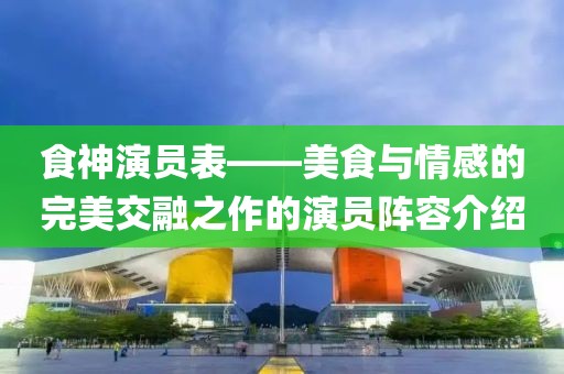 食神演员表——美食与情感的完美交融之作的演员阵容介绍