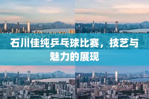 石川佳纯乒乓球比赛，技艺与魅力的展现