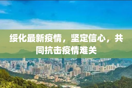 绥化最新疫情，坚定信心，共同抗击疫情难关