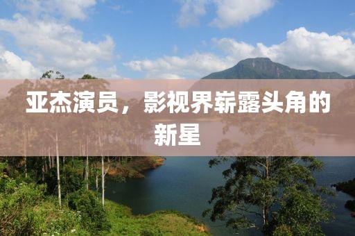 亚杰演员，影视界崭露头角的新星