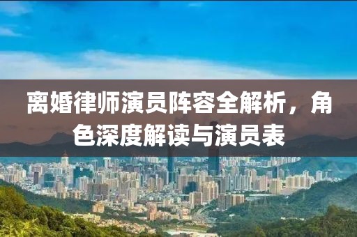 离婚律师演员阵容全解析，角色深度解读与演员表