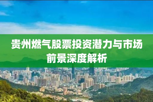贵州燃气股票投资潜力与市场前景深度解析