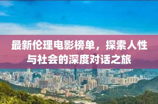 最新伦理电影榜单，探索人性与社会的深度对话之旅