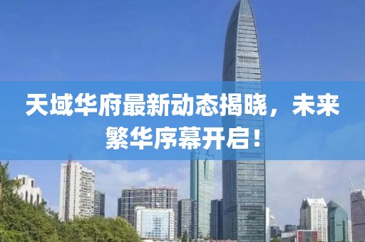 天域华府最新动态揭晓，未来繁华序幕开启！
