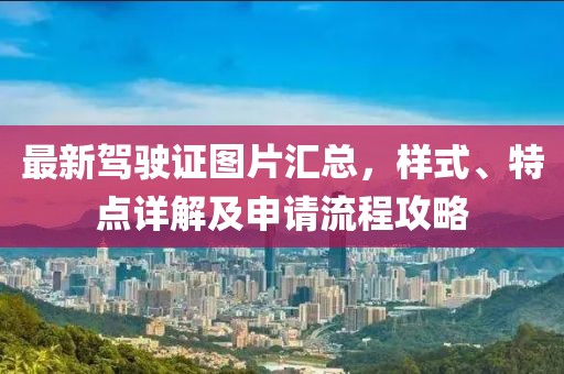 最新驾驶证图片汇总，样式、特点详解及申请流程攻略