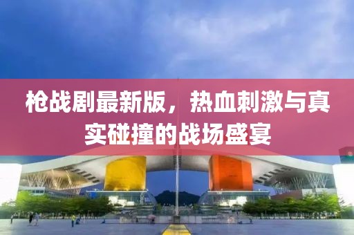 枪战剧最新版，热血刺激与真实碰撞的战场盛宴