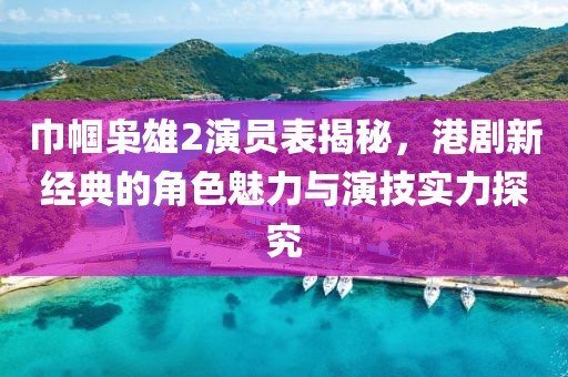 巾帼枭雄2演员表揭秘，港剧新经典的角色魅力与演技实力探究