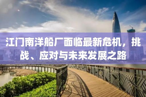 江门南洋船厂面临最新危机，挑战、应对与未来发展之路
