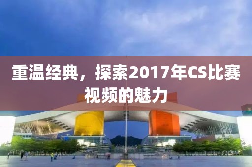 重温经典，探索2017年CS比赛视频的魅力