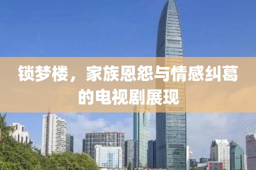 锁梦楼，家族恩怨与情感纠葛的电视剧展现