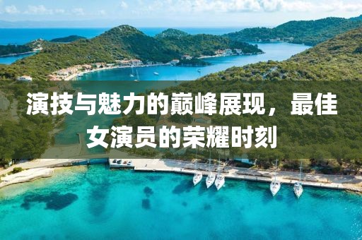 演技与魅力的巅峰展现，最佳女演员的荣耀时刻